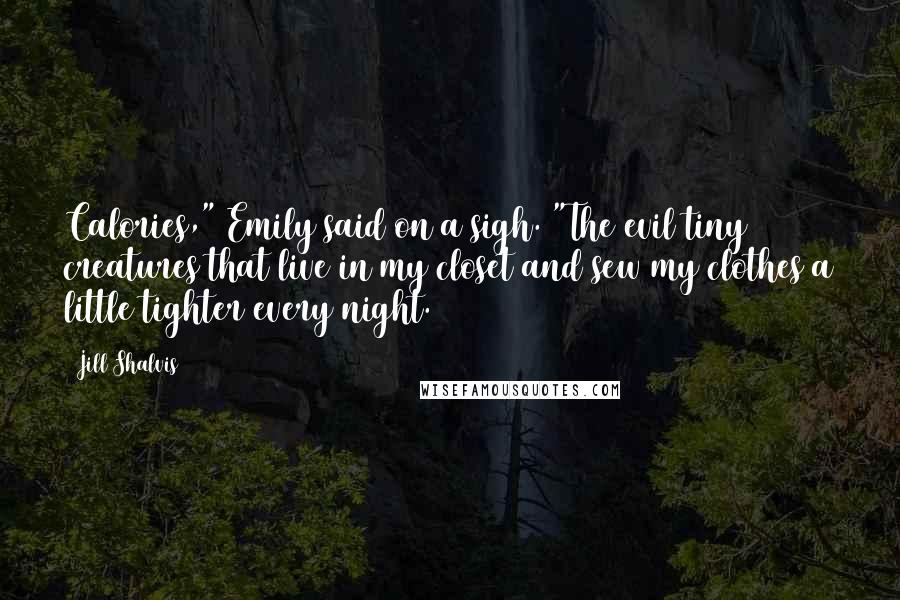 Jill Shalvis Quotes: Calories," Emily said on a sigh. "The evil tiny creatures that live in my closet and sew my clothes a little tighter every night.