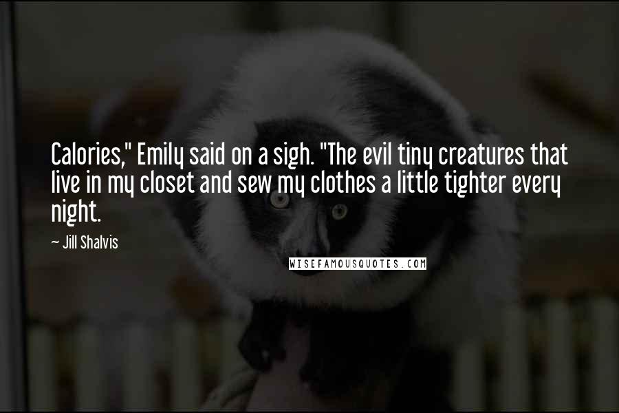 Jill Shalvis Quotes: Calories," Emily said on a sigh. "The evil tiny creatures that live in my closet and sew my clothes a little tighter every night.