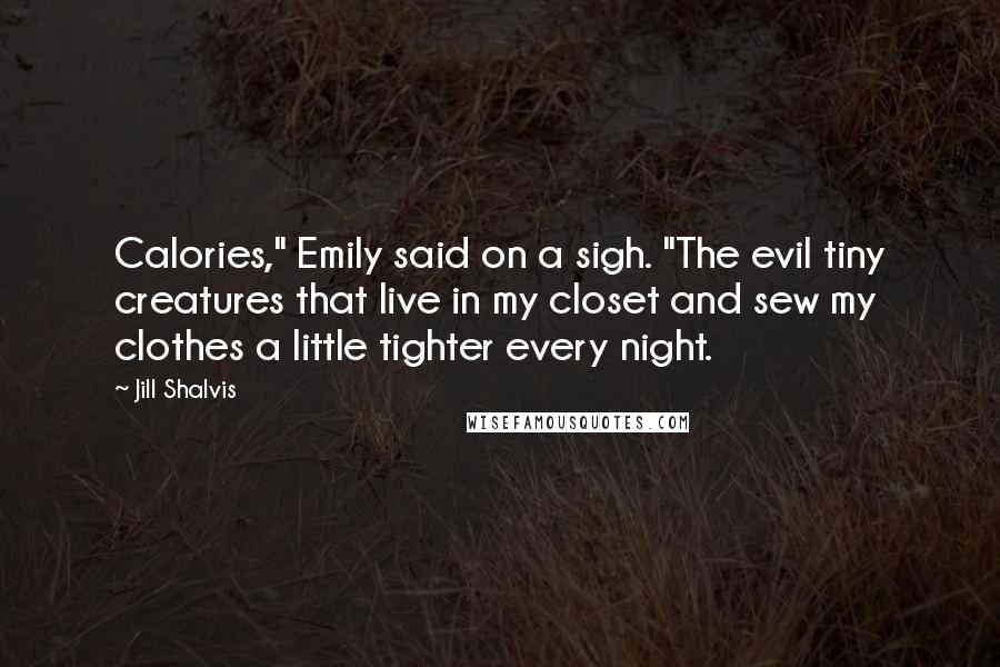 Jill Shalvis Quotes: Calories," Emily said on a sigh. "The evil tiny creatures that live in my closet and sew my clothes a little tighter every night.