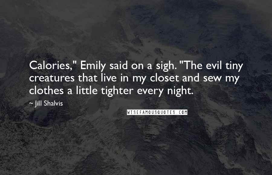 Jill Shalvis Quotes: Calories," Emily said on a sigh. "The evil tiny creatures that live in my closet and sew my clothes a little tighter every night.