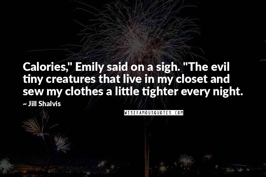 Jill Shalvis Quotes: Calories," Emily said on a sigh. "The evil tiny creatures that live in my closet and sew my clothes a little tighter every night.