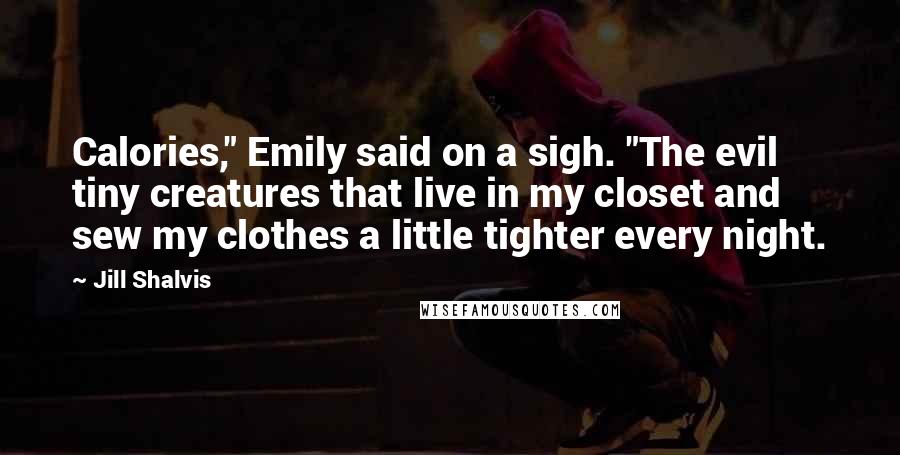 Jill Shalvis Quotes: Calories," Emily said on a sigh. "The evil tiny creatures that live in my closet and sew my clothes a little tighter every night.