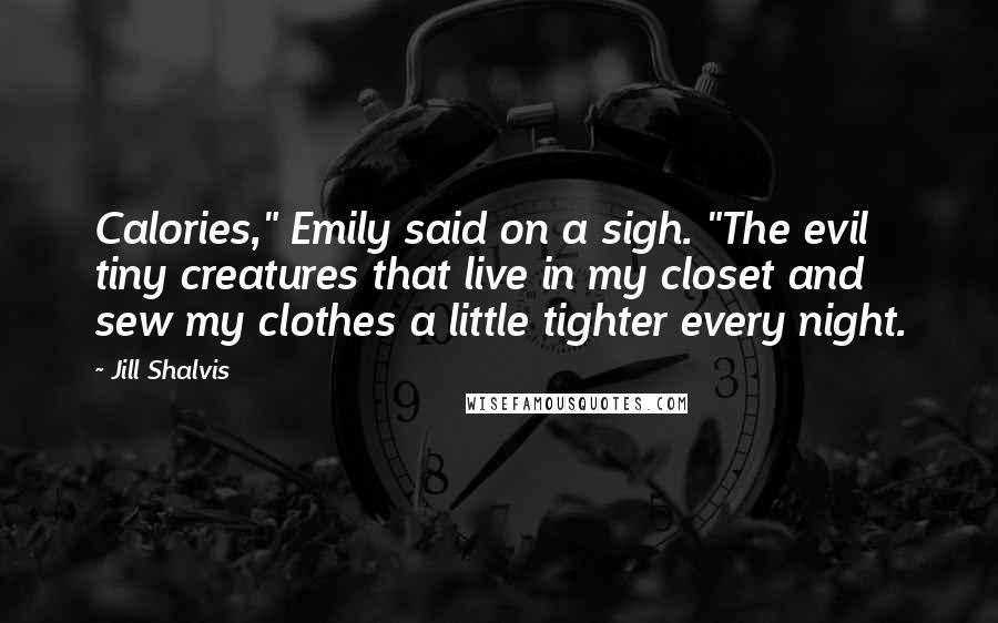 Jill Shalvis Quotes: Calories," Emily said on a sigh. "The evil tiny creatures that live in my closet and sew my clothes a little tighter every night.