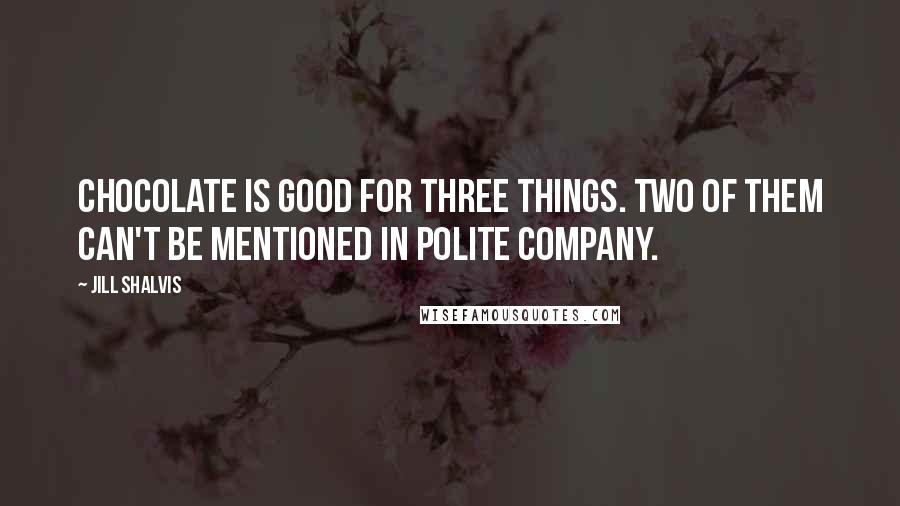 Jill Shalvis Quotes: Chocolate is good for three things. Two of them can't be mentioned in polite company.