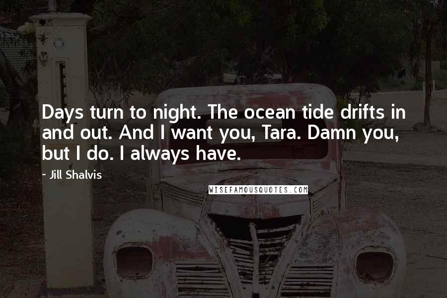 Jill Shalvis Quotes: Days turn to night. The ocean tide drifts in and out. And I want you, Tara. Damn you, but I do. I always have.