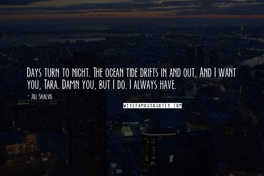 Jill Shalvis Quotes: Days turn to night. The ocean tide drifts in and out. And I want you, Tara. Damn you, but I do. I always have.