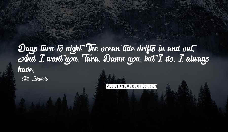 Jill Shalvis Quotes: Days turn to night. The ocean tide drifts in and out. And I want you, Tara. Damn you, but I do. I always have.