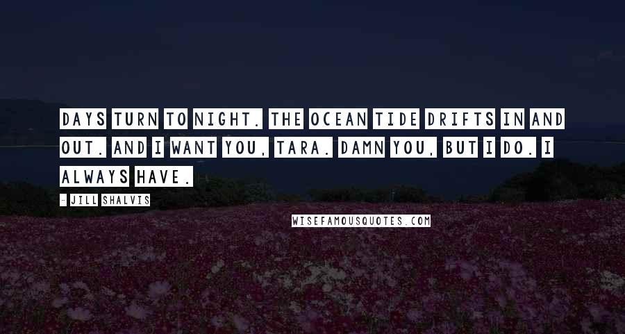 Jill Shalvis Quotes: Days turn to night. The ocean tide drifts in and out. And I want you, Tara. Damn you, but I do. I always have.