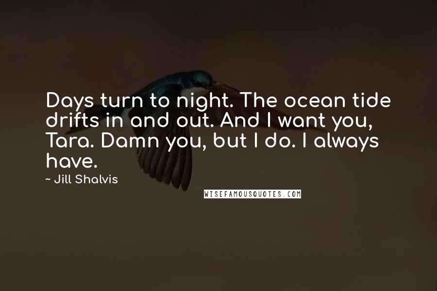 Jill Shalvis Quotes: Days turn to night. The ocean tide drifts in and out. And I want you, Tara. Damn you, but I do. I always have.