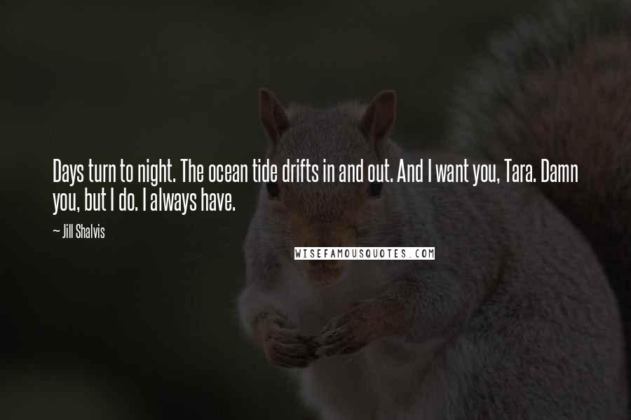 Jill Shalvis Quotes: Days turn to night. The ocean tide drifts in and out. And I want you, Tara. Damn you, but I do. I always have.