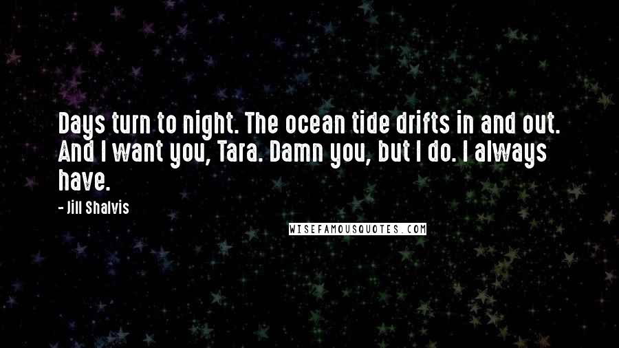 Jill Shalvis Quotes: Days turn to night. The ocean tide drifts in and out. And I want you, Tara. Damn you, but I do. I always have.