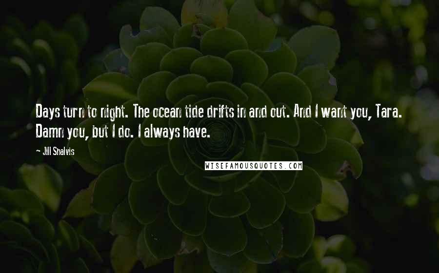 Jill Shalvis Quotes: Days turn to night. The ocean tide drifts in and out. And I want you, Tara. Damn you, but I do. I always have.