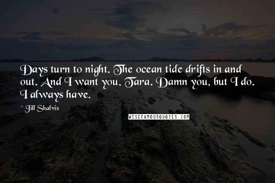 Jill Shalvis Quotes: Days turn to night. The ocean tide drifts in and out. And I want you, Tara. Damn you, but I do. I always have.