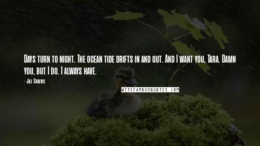 Jill Shalvis Quotes: Days turn to night. The ocean tide drifts in and out. And I want you, Tara. Damn you, but I do. I always have.