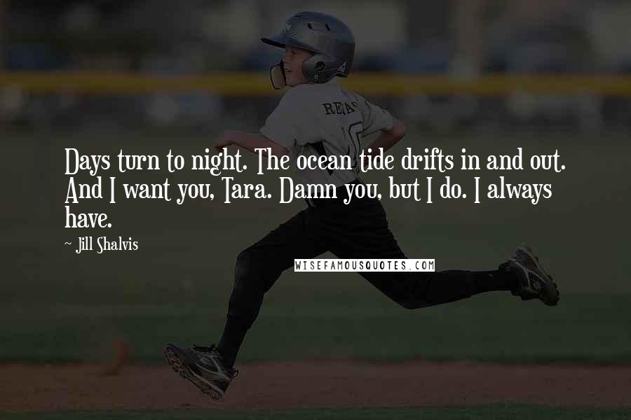 Jill Shalvis Quotes: Days turn to night. The ocean tide drifts in and out. And I want you, Tara. Damn you, but I do. I always have.