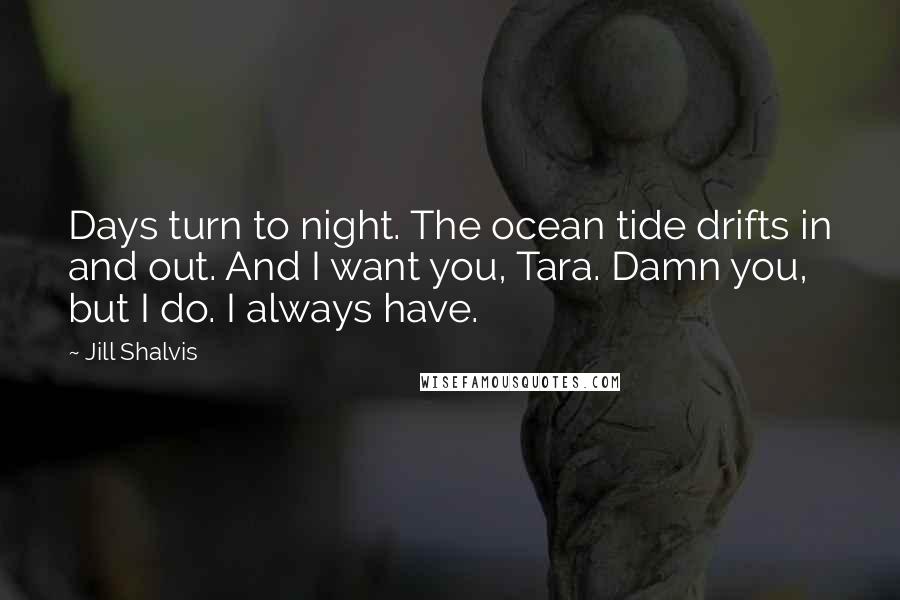 Jill Shalvis Quotes: Days turn to night. The ocean tide drifts in and out. And I want you, Tara. Damn you, but I do. I always have.