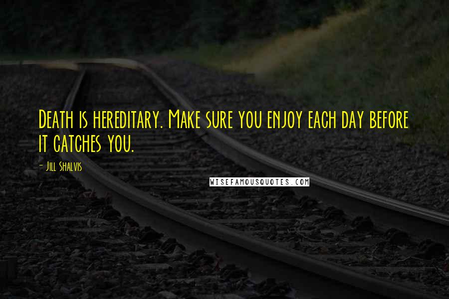 Jill Shalvis Quotes: Death is hereditary. Make sure you enjoy each day before it catches you.