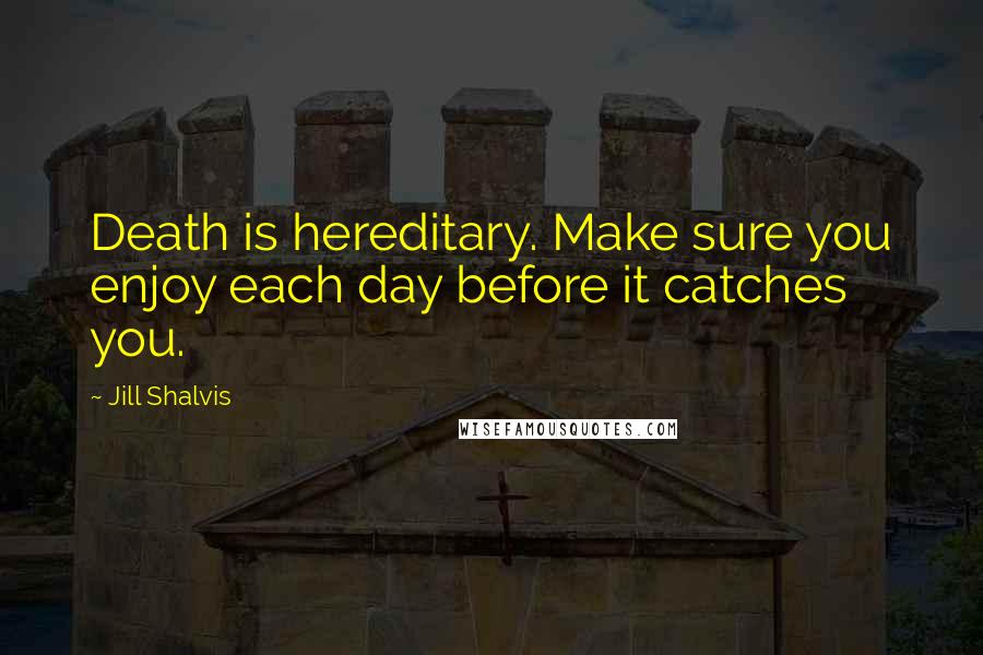 Jill Shalvis Quotes: Death is hereditary. Make sure you enjoy each day before it catches you.