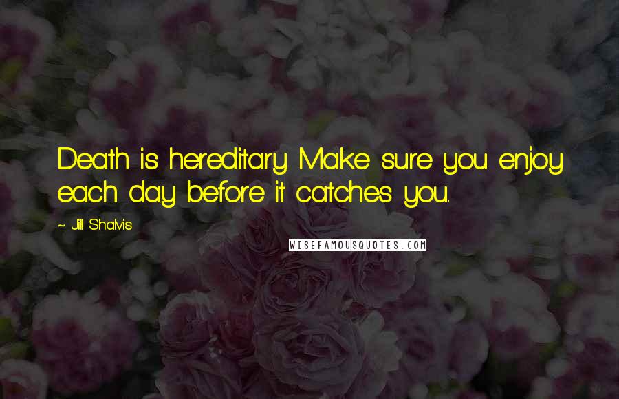 Jill Shalvis Quotes: Death is hereditary. Make sure you enjoy each day before it catches you.