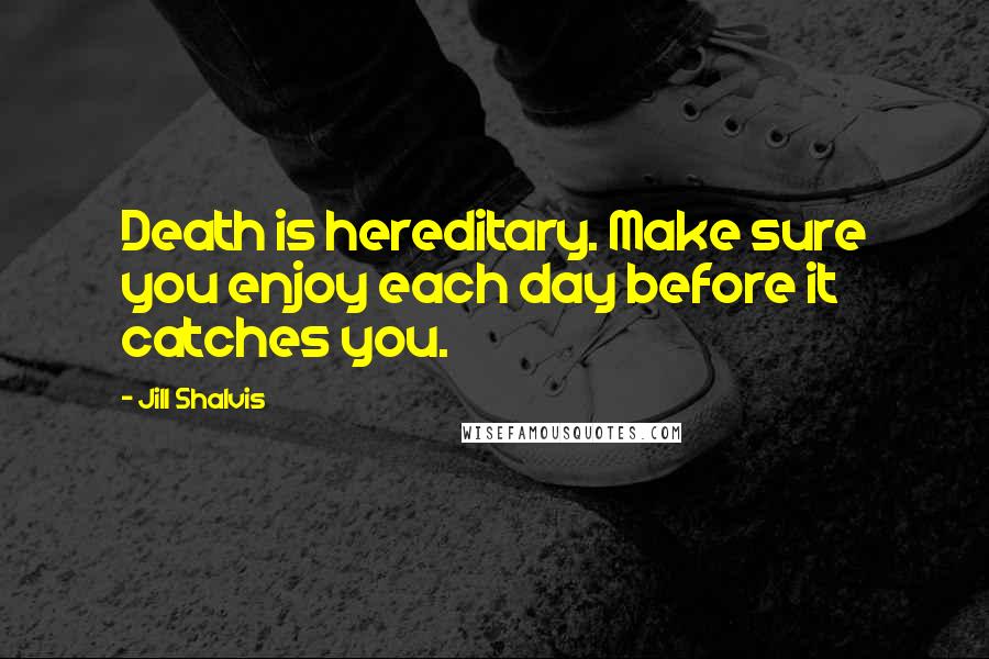 Jill Shalvis Quotes: Death is hereditary. Make sure you enjoy each day before it catches you.