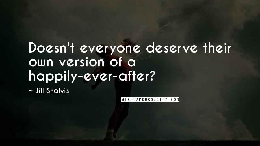 Jill Shalvis Quotes: Doesn't everyone deserve their own version of a happily-ever-after?