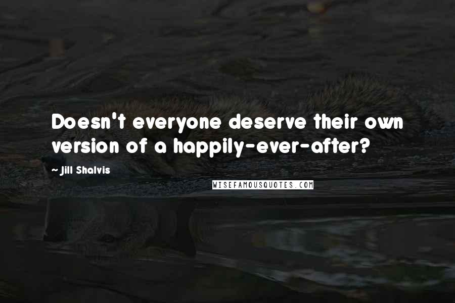 Jill Shalvis Quotes: Doesn't everyone deserve their own version of a happily-ever-after?