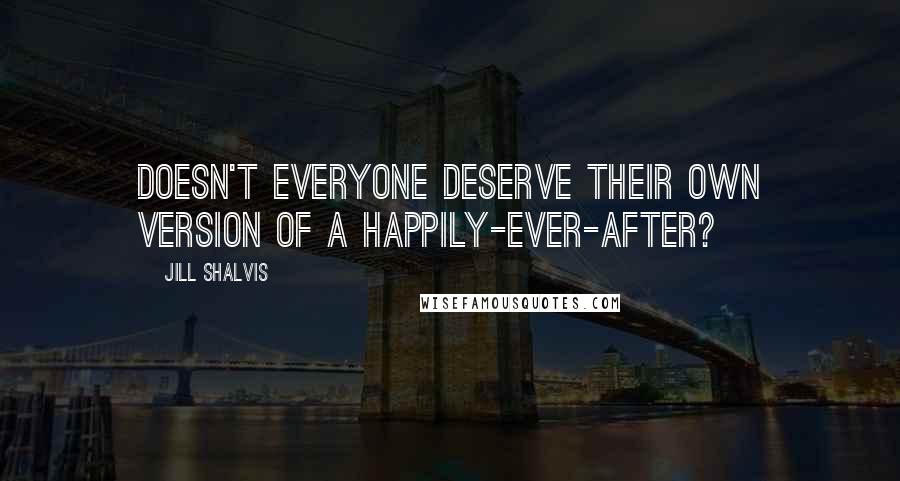 Jill Shalvis Quotes: Doesn't everyone deserve their own version of a happily-ever-after?