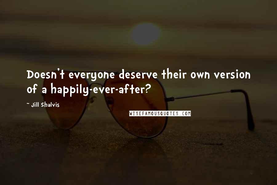 Jill Shalvis Quotes: Doesn't everyone deserve their own version of a happily-ever-after?