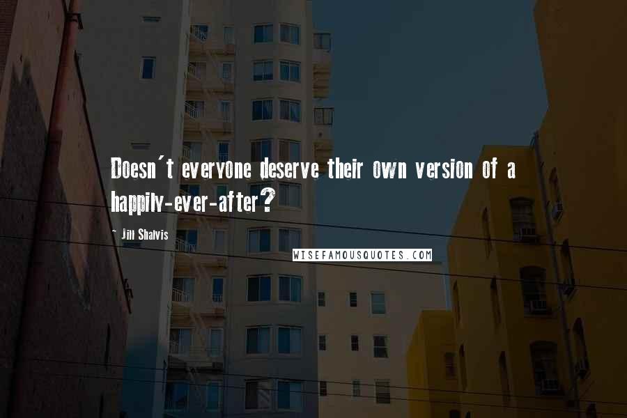 Jill Shalvis Quotes: Doesn't everyone deserve their own version of a happily-ever-after?