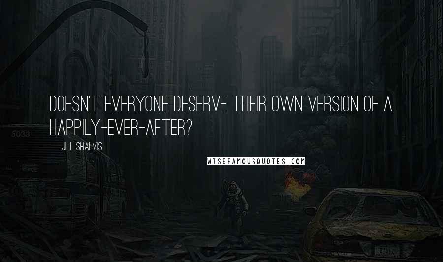 Jill Shalvis Quotes: Doesn't everyone deserve their own version of a happily-ever-after?