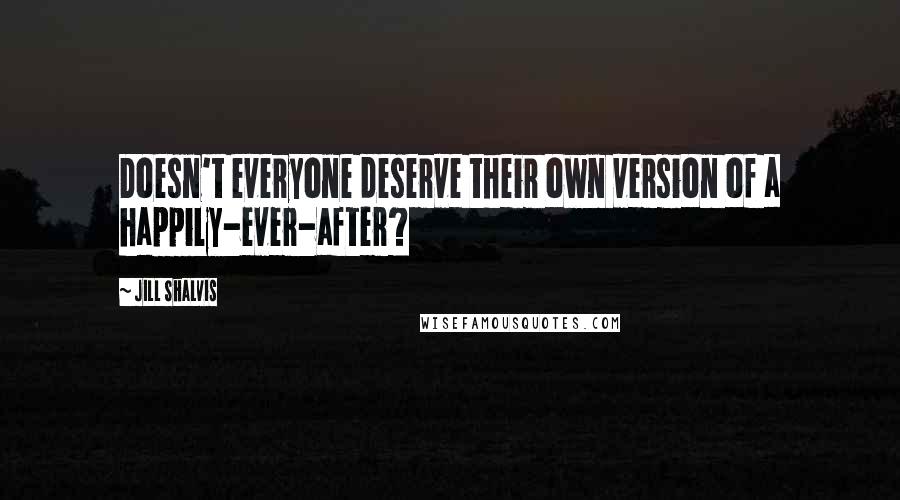 Jill Shalvis Quotes: Doesn't everyone deserve their own version of a happily-ever-after?