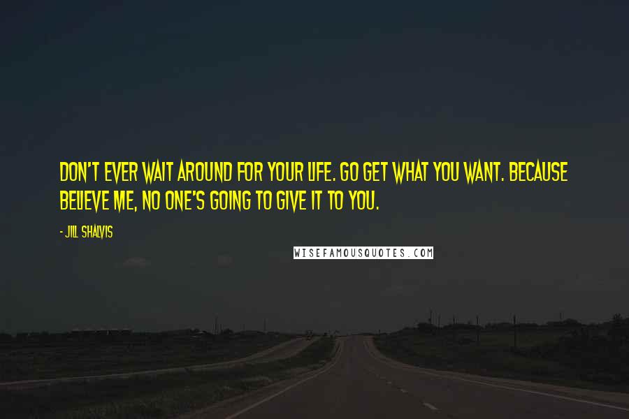 Jill Shalvis Quotes: Don't ever wait around for your life. Go get what you want. Because believe me, no one's going to give it to you.