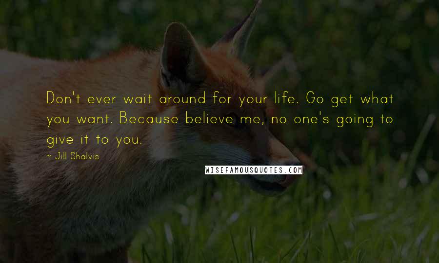 Jill Shalvis Quotes: Don't ever wait around for your life. Go get what you want. Because believe me, no one's going to give it to you.