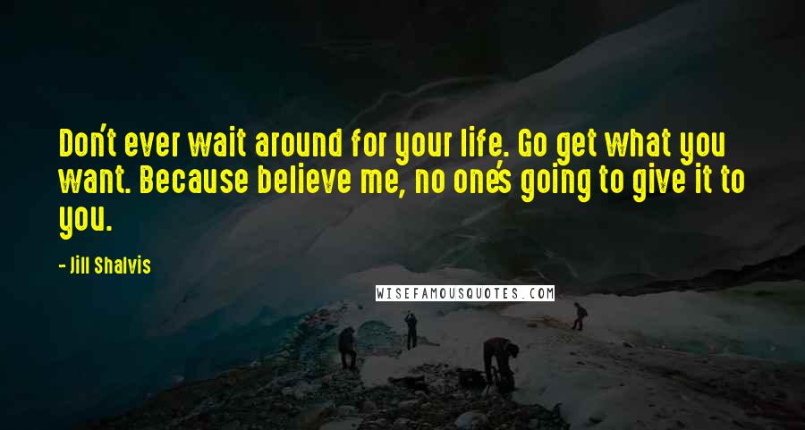 Jill Shalvis Quotes: Don't ever wait around for your life. Go get what you want. Because believe me, no one's going to give it to you.