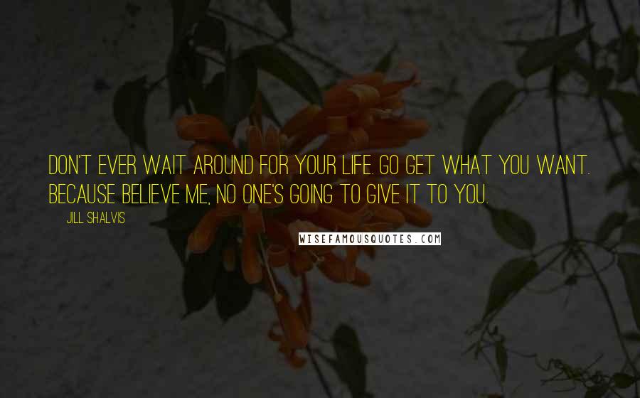 Jill Shalvis Quotes: Don't ever wait around for your life. Go get what you want. Because believe me, no one's going to give it to you.