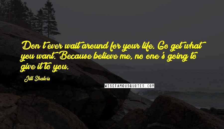 Jill Shalvis Quotes: Don't ever wait around for your life. Go get what you want. Because believe me, no one's going to give it to you.