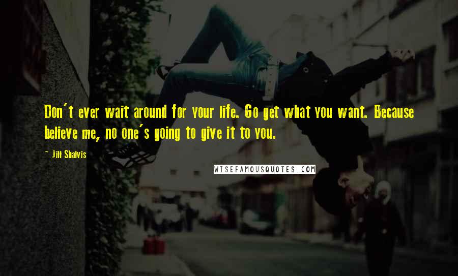 Jill Shalvis Quotes: Don't ever wait around for your life. Go get what you want. Because believe me, no one's going to give it to you.