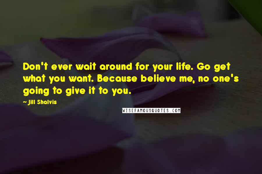 Jill Shalvis Quotes: Don't ever wait around for your life. Go get what you want. Because believe me, no one's going to give it to you.