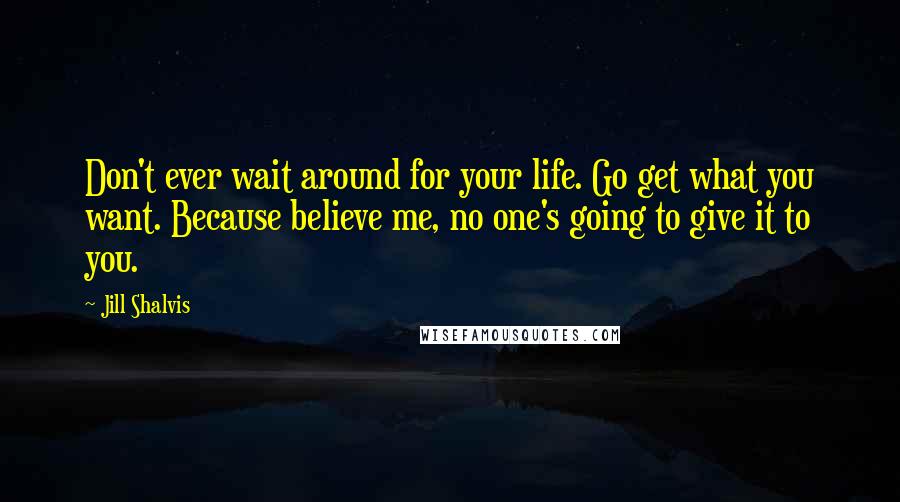 Jill Shalvis Quotes: Don't ever wait around for your life. Go get what you want. Because believe me, no one's going to give it to you.