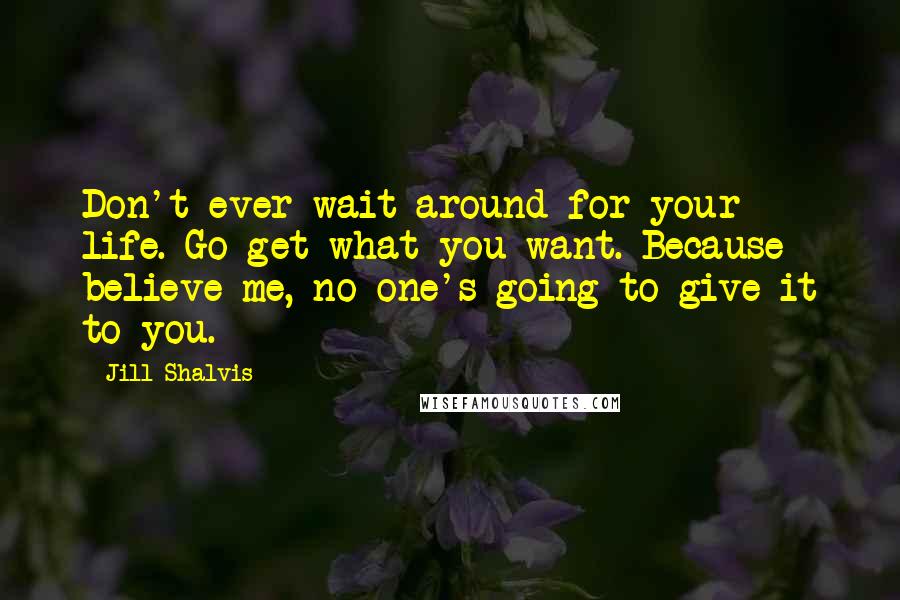 Jill Shalvis Quotes: Don't ever wait around for your life. Go get what you want. Because believe me, no one's going to give it to you.