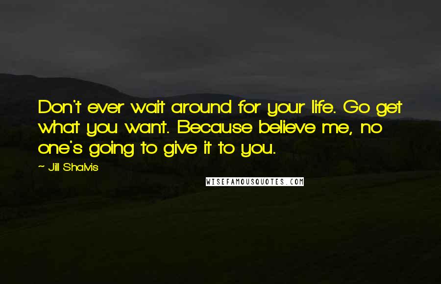 Jill Shalvis Quotes: Don't ever wait around for your life. Go get what you want. Because believe me, no one's going to give it to you.