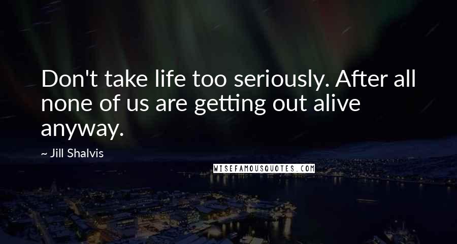 Jill Shalvis Quotes: Don't take life too seriously. After all none of us are getting out alive anyway.