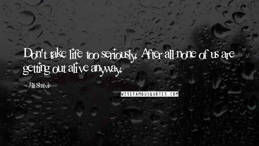 Jill Shalvis Quotes: Don't take life too seriously. After all none of us are getting out alive anyway.