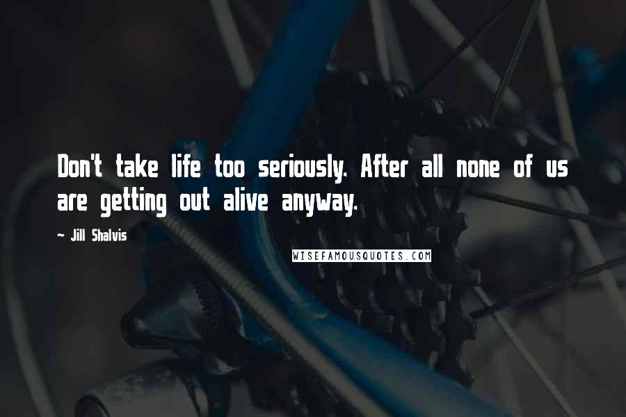 Jill Shalvis Quotes: Don't take life too seriously. After all none of us are getting out alive anyway.