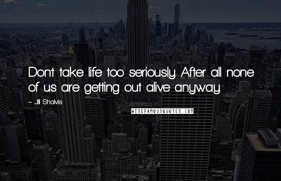 Jill Shalvis Quotes: Don't take life too seriously. After all none of us are getting out alive anyway.