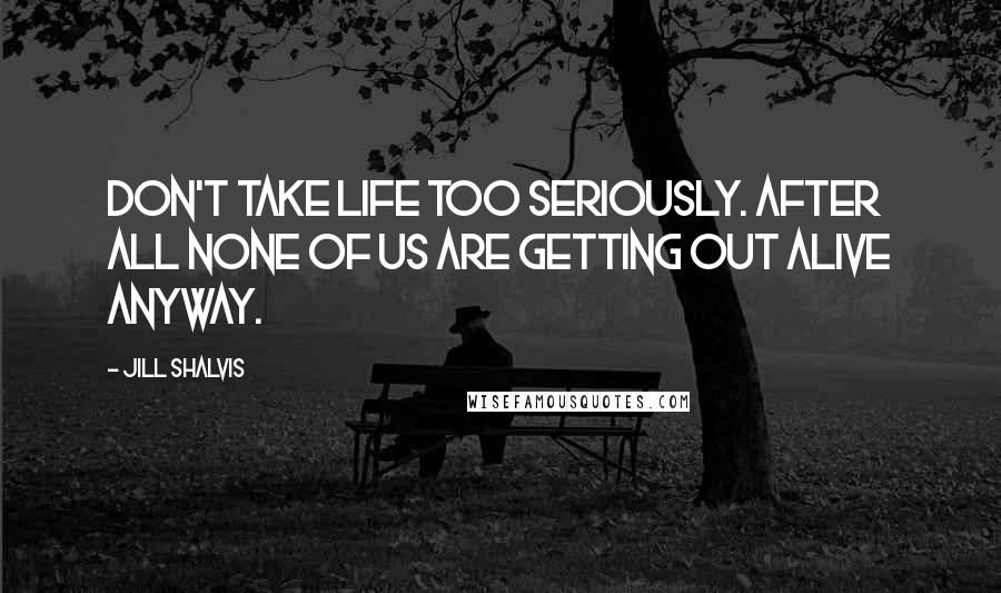 Jill Shalvis Quotes: Don't take life too seriously. After all none of us are getting out alive anyway.