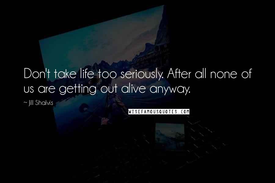 Jill Shalvis Quotes: Don't take life too seriously. After all none of us are getting out alive anyway.