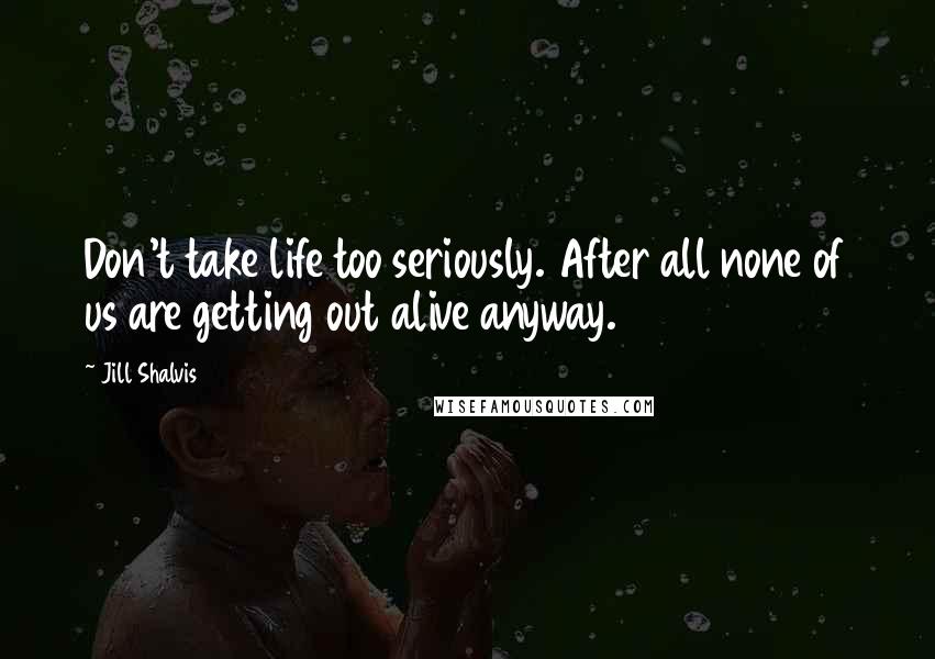 Jill Shalvis Quotes: Don't take life too seriously. After all none of us are getting out alive anyway.