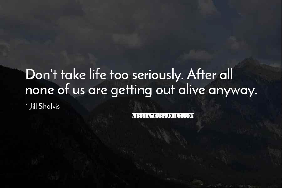 Jill Shalvis Quotes: Don't take life too seriously. After all none of us are getting out alive anyway.