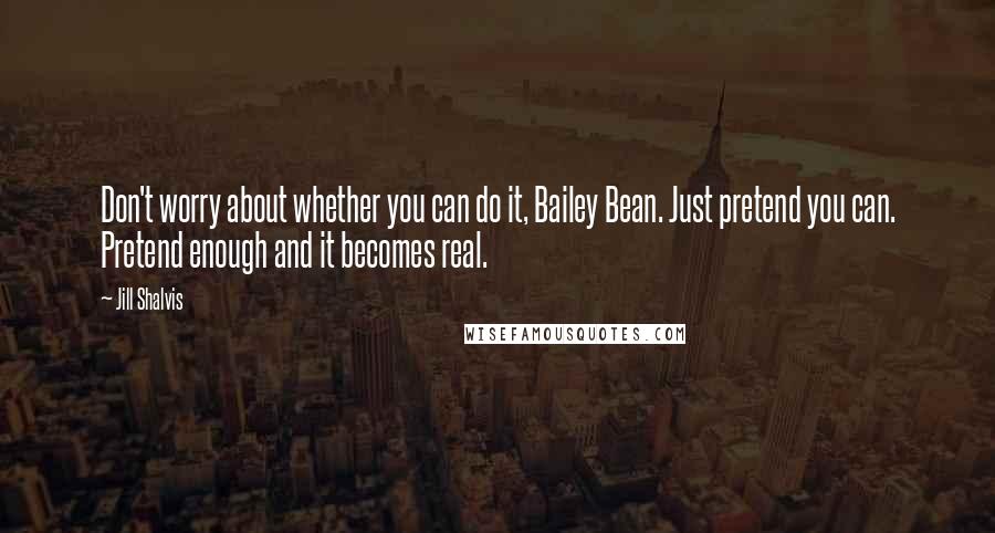 Jill Shalvis Quotes: Don't worry about whether you can do it, Bailey Bean. Just pretend you can. Pretend enough and it becomes real.